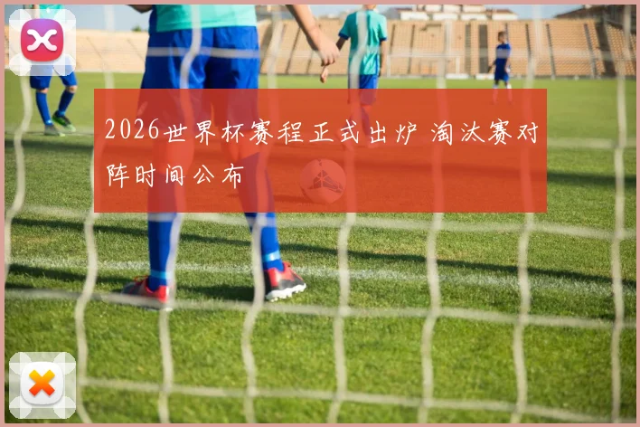 2026世界杯赛程正式出炉 淘汰赛对阵时间公布