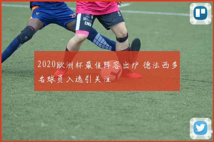 2020欧洲杯最佳阵容出炉 德法西多名球员入选引关注