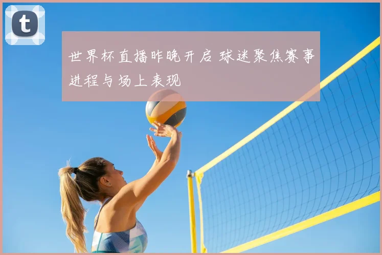 世界杯直播昨晚开启 球迷聚焦赛事进程与场上表现