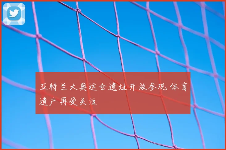 亚特兰大奥运会遗址开放参观 体育遗产再受关注