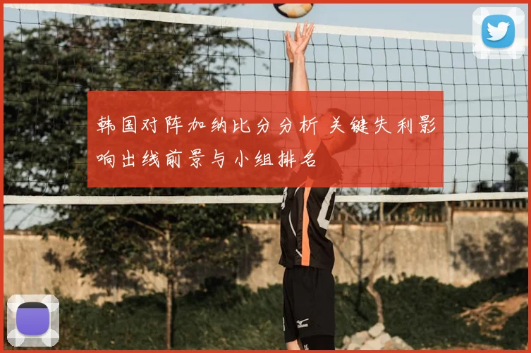 韩国对阵加纳比分分析 关键失利影响出线前景与小组排名