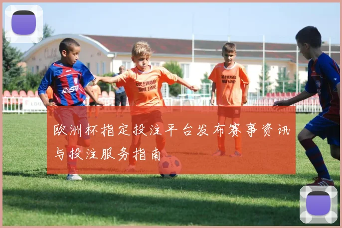 欧洲杯指定投注平台发布赛事资讯与投注服务指南
