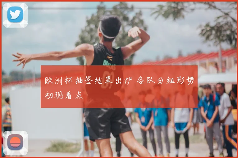 欧洲杯抽签结果出炉 各队分组形势初现看点