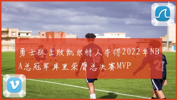 勇士队击败凯尔特人夺得2022年NBA总冠军库里荣膺总决赛MVP