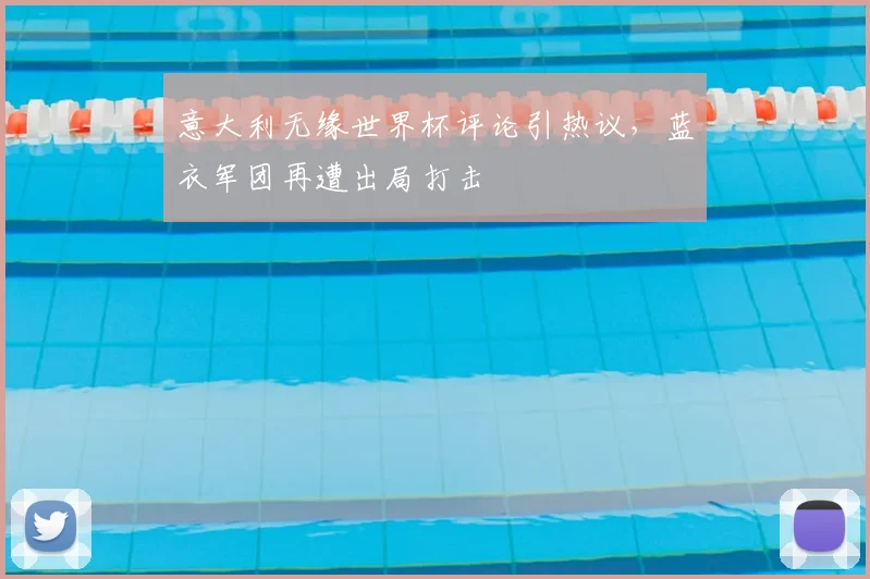意大利无缘世界杯评论引热议,蓝衣军团再遭出局打击