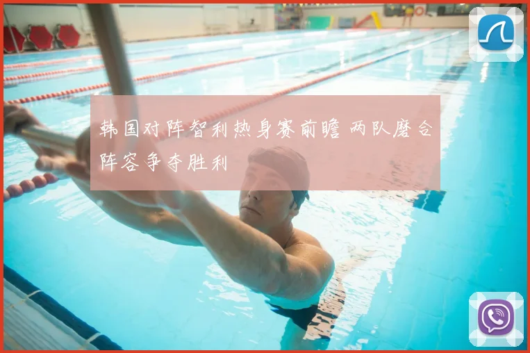 韩国对阵智利热身赛前瞻 两队磨合阵容争夺胜利