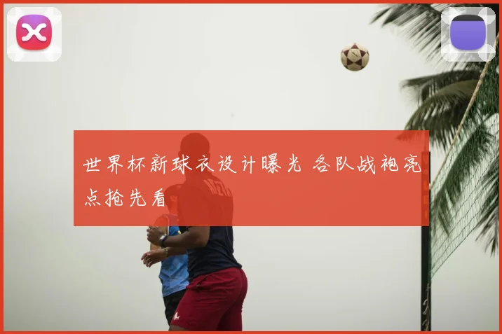 世界杯新球衣设计曝光 各队战袍亮点抢先看