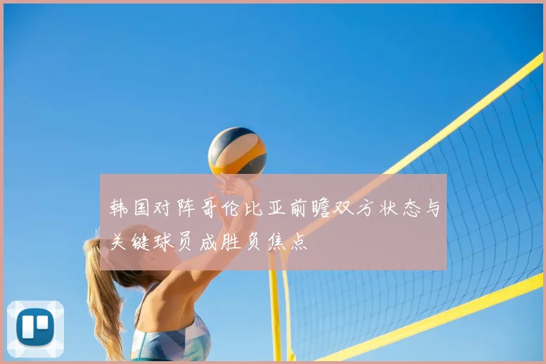 韩国对阵哥伦比亚前瞻双方状态与关键球员成胜负焦点
