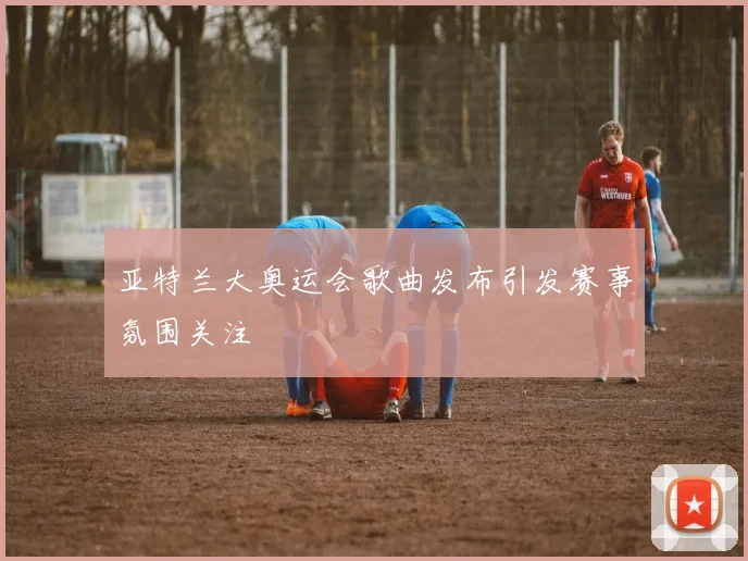 亚特兰大奥运会歌曲发布引发赛事氛围关注