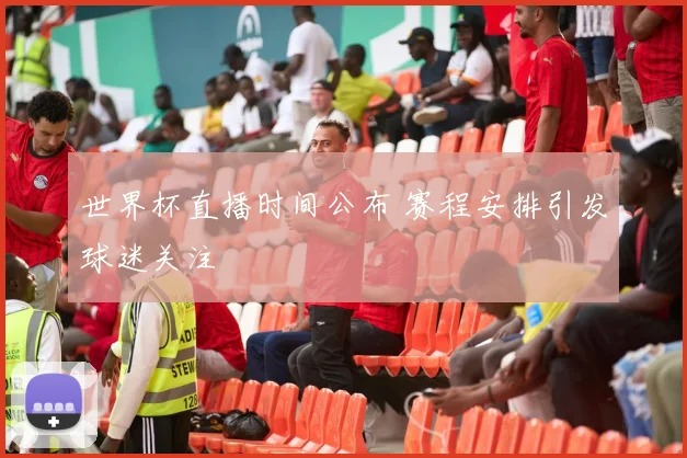 世界杯直播时间公布 赛程安排引发球迷关注