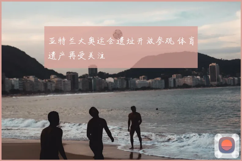 亚特兰大奥运会遗址开放参观 体育遗产再受关注