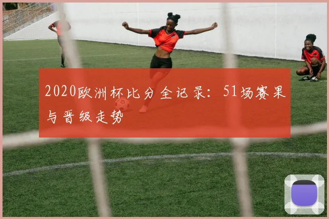 2020欧洲杯比分全记录:51场赛果与晋级走势