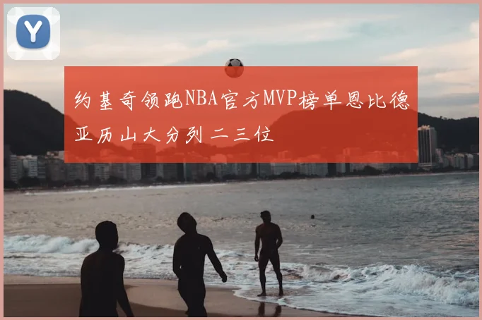 约基奇领跑NBA官方MVP榜单恩比德亚历山大分列二三位