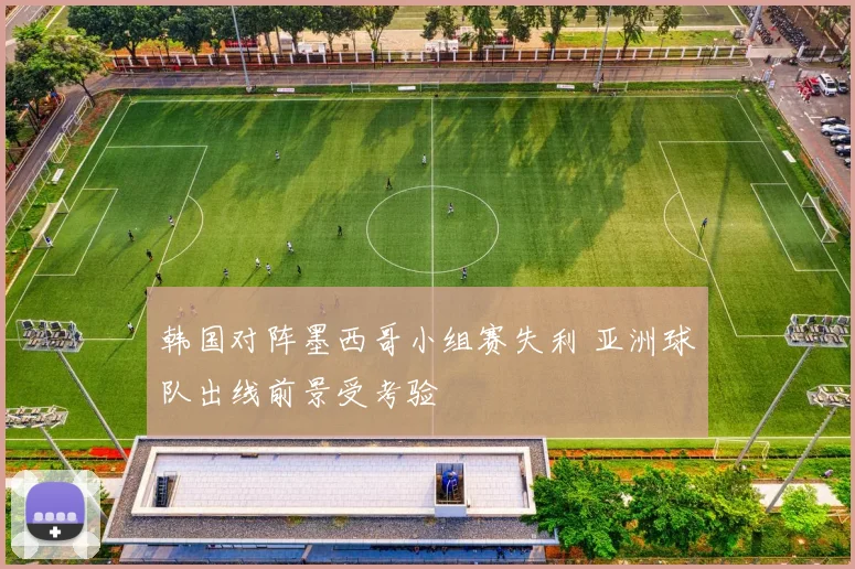 韩国对阵墨西哥小组赛失利 亚洲球队出线前景受考验