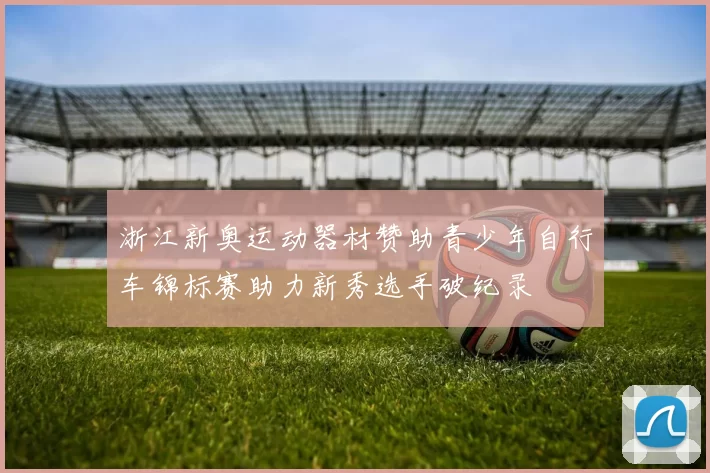 浙江新奥运动器材赞助青少年自行车锦标赛助力新秀选手破纪录