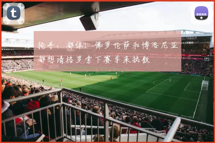 抢手，都体：佛罗伦萨和博洛尼亚都想请格罗索下赛季来执教