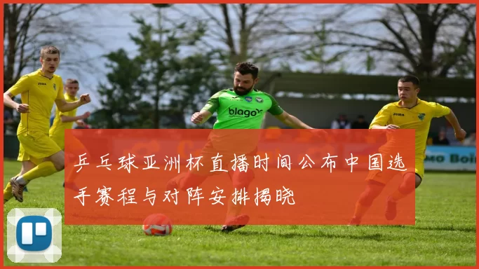 乒乓球亚洲杯直播时间公布中国选手赛程与对阵安排揭晓