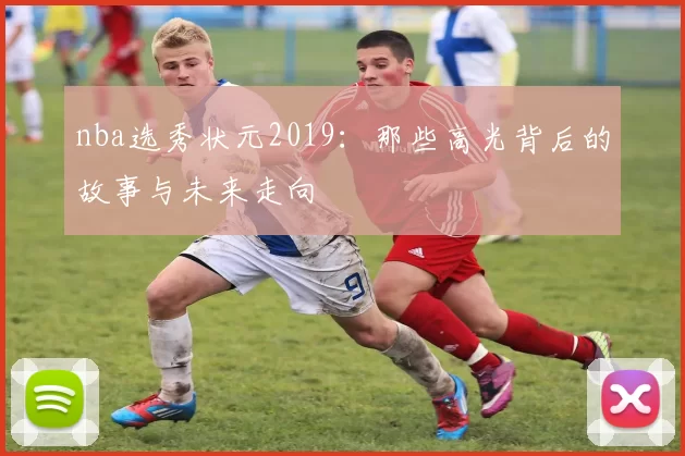 nba选秀状元2019：那些高光背后的故事与未来走向