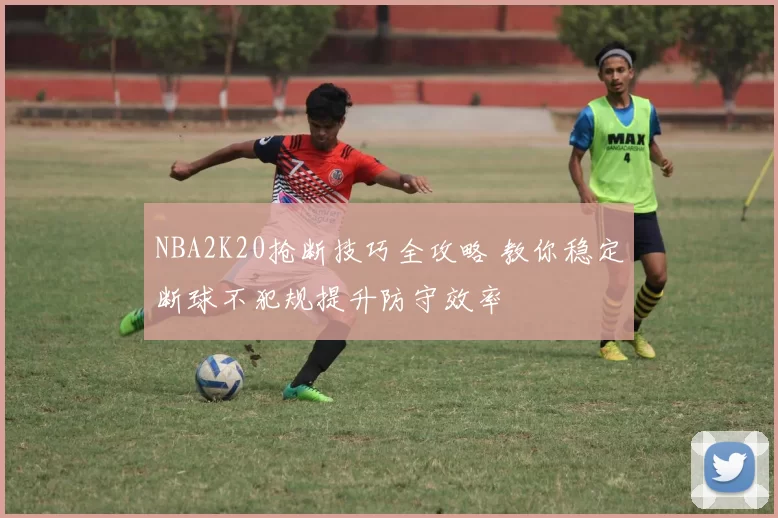 NBA2K20抢断技巧全攻略 教你稳定断球不犯规提升防守效率