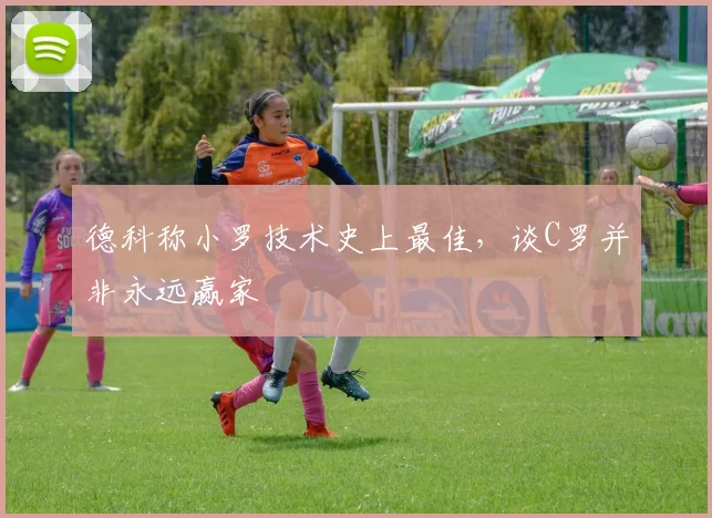 德科称小罗技术史上最佳，谈C罗并非永远赢家