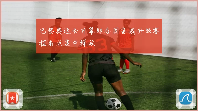 巴黎奥运会开幕即各国备战升级赛程看点集中释放