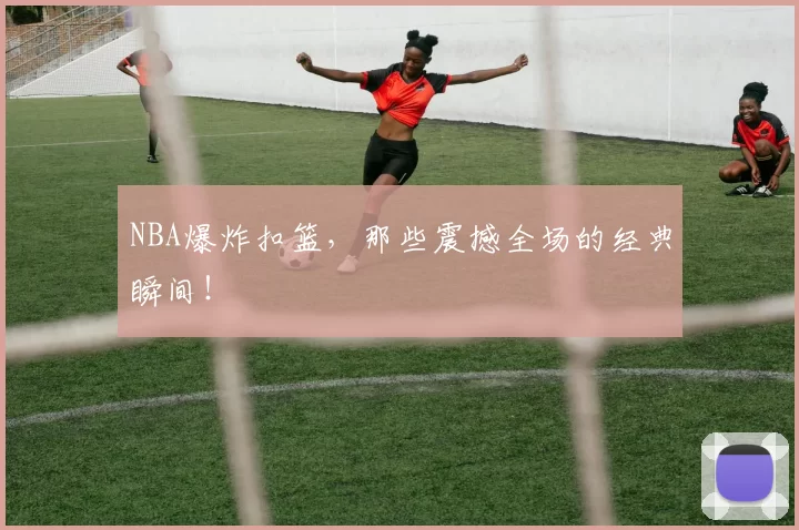 NBA爆炸扣篮,那些震撼全场的经典瞬间!