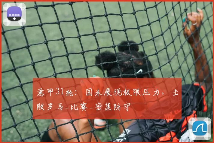 意甲31轮：国米展现极限压力，击败罗马_比赛_密集防守