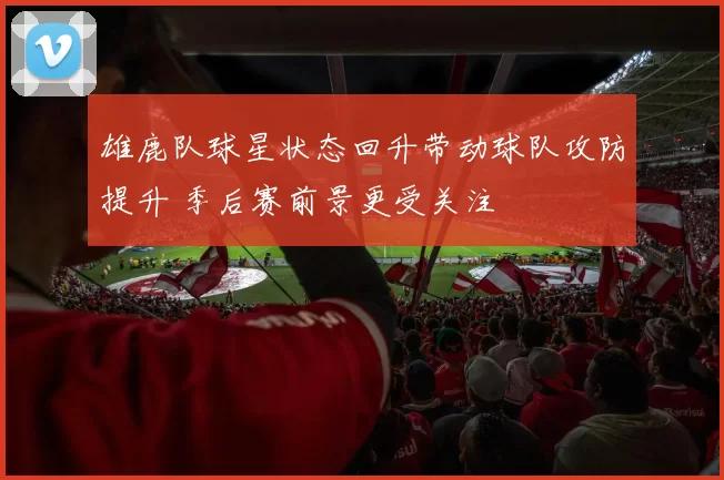 雄鹿队球星状态回升带动球队攻防提升 季后赛前景更受关注