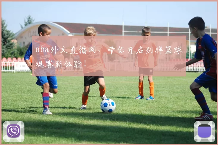 nba外文直播网，带你开启别样篮球观赛新体验！