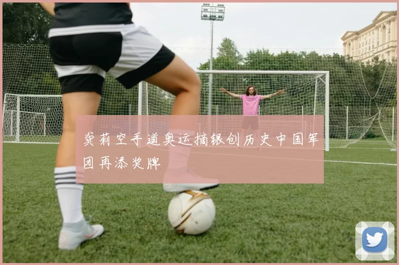 龚莉空手道奥运摘银创历史中国军团再添奖牌