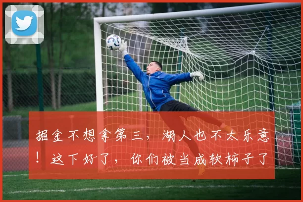 掘金不想拿第三，湖人也不太乐意！这下好了，你们被当成软柿子了