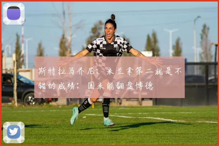 斯特拉马乔尼：米兰拿第二就是不错的成绩；国米能翻盘博德