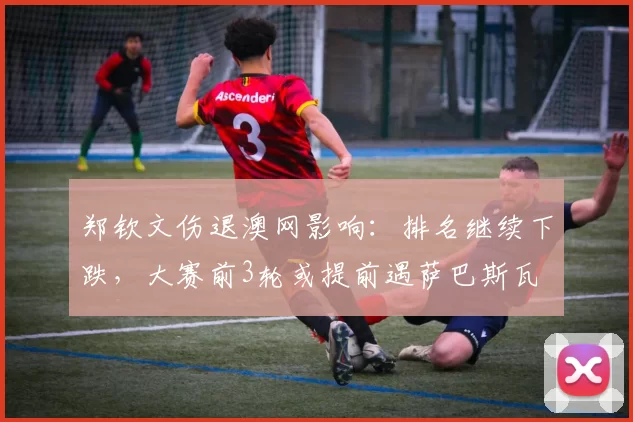 郑钦文伤退澳网影响:排名继续下跌,大赛前3轮或提前遇萨巴斯瓦