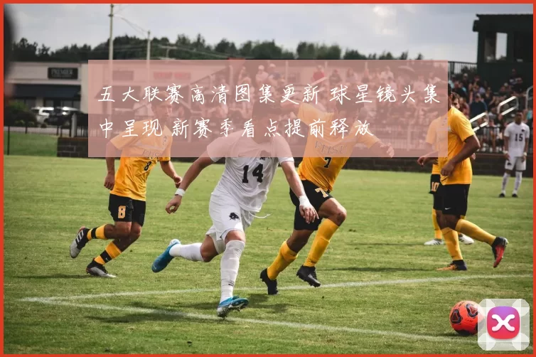 五大联赛高清图集更新 球星镜头集中呈现 新赛季看点提前释放