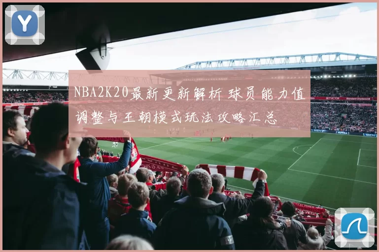 NBA2K20最新更新解析 球员能力值调整与王朝模式玩法攻略汇总
