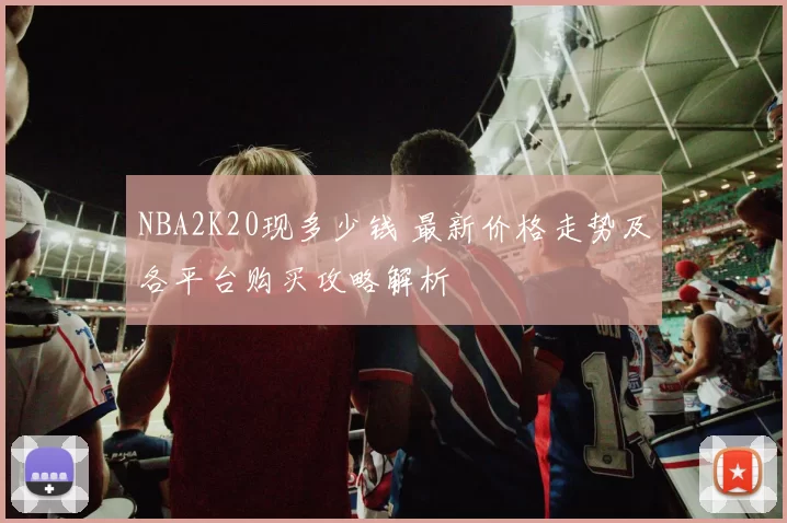 NBA2K20现多少钱 最新价格走势及各平台购买攻略解析