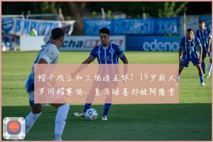 帽子戏法加三场造五球！19岁新大罗闪耀赛场，皇马暗喜却被阿隆索拖累_德里克_比赛_里昂