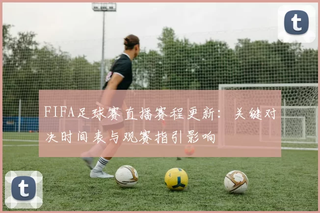 FIFA足球赛直播赛程更新：关键对决时间表与观赛指引影响