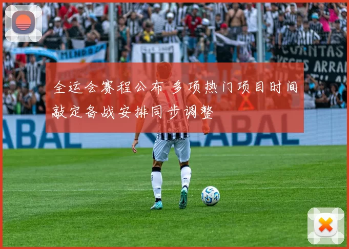 全运会赛程公布 多项热门项目时间敲定备战安排同步调整