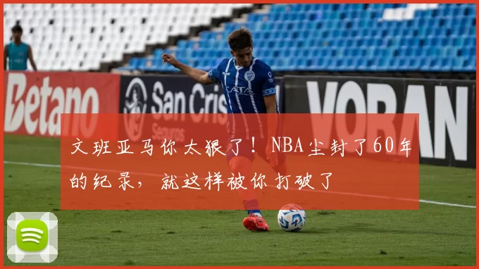 文班亚马你太狠了！NBA尘封了60年的纪录，就这样被你打破了