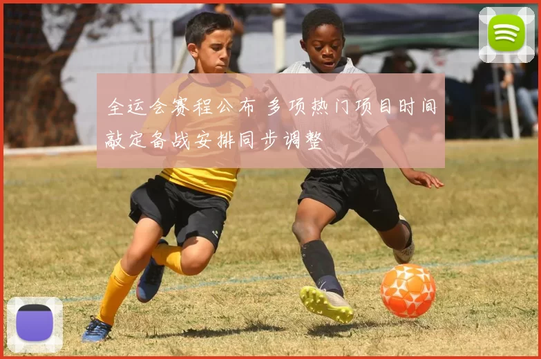 全运会赛程公布 多项热门项目时间敲定备战安排同步调整