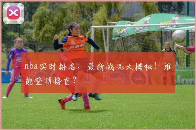 nba实时排名，最新战况大揭秘！谁能登顶榜首？