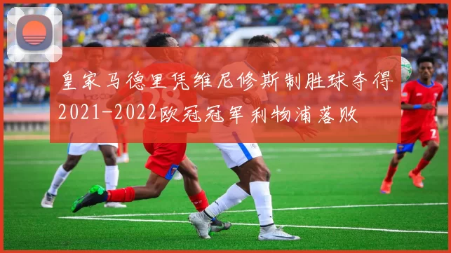皇家马德里凭维尼修斯制胜球夺得2021-2022欧冠冠军利物浦落败