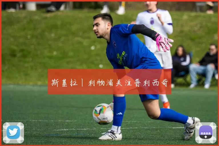 斯基拉丨利物浦关注普利西奇