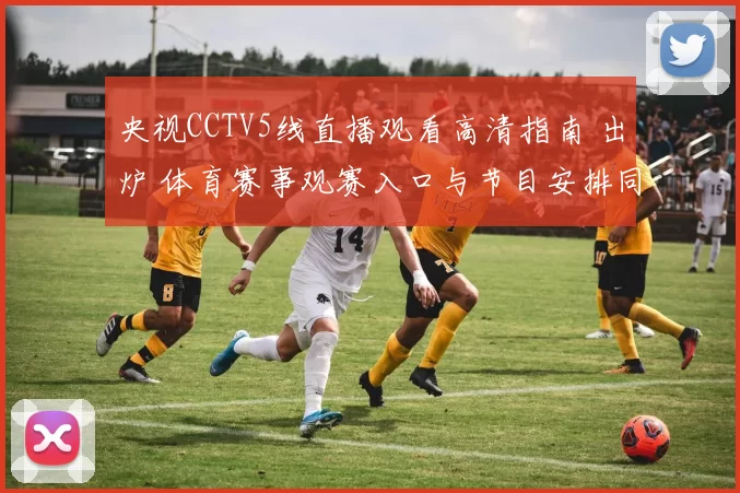 央视CCTV5线直播观看高清指南 出炉 体育赛事观赛入口与节目安排同步更新
