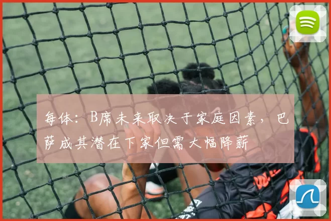 每体：B席未来取决于家庭因素，巴萨成其潜在下家但需大幅降薪