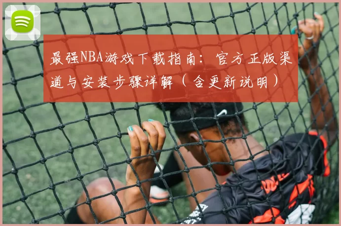最强NBA游戏下载指南：官方正版渠道与安装步骤详解（含更新说明）