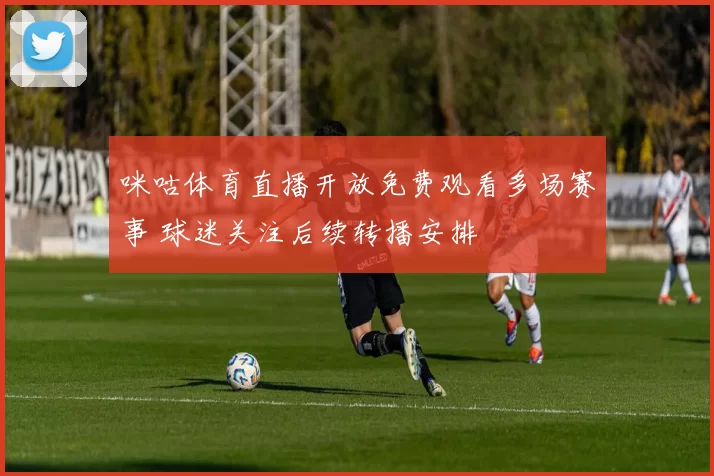 咪咕体育直播开放免费观看多场赛事 球迷关注后续转播安排