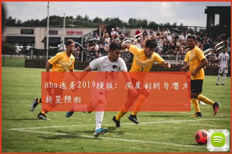 nba选秀2019模板：深度剖析与潜力新星预测