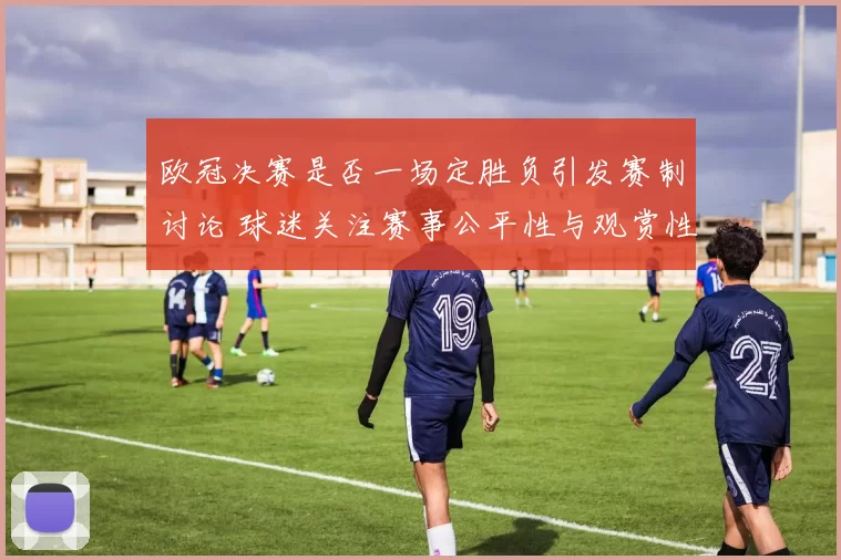 欧冠决赛是否一场定胜负引发赛制讨论 球迷关注赛事公平性与观赏性